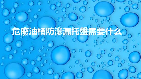 危廢油桶防滲漏托盤需要什么資質(zhì)探索未來技術(shù)的前沿：如何應(yīng)對(duì)廢棄物帶來的挑戰(zhàn)？